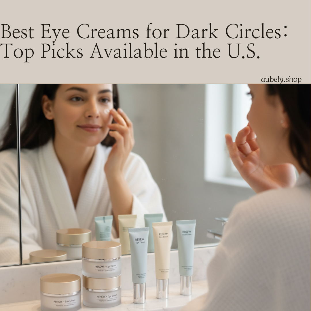 Best Eye Creams for Dark Circles: Top Picks Available in the U.S.